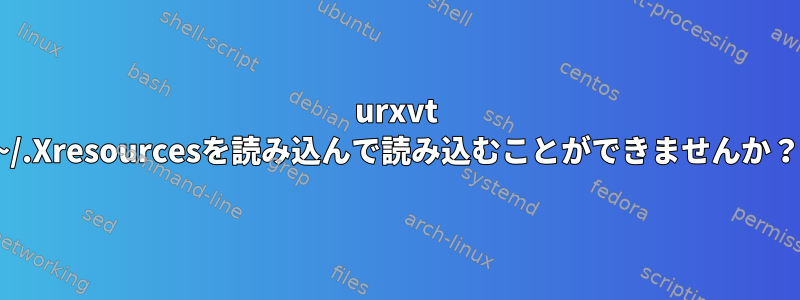 urxvt ~/.Xresourcesを読み込んで読み込むことができませんか？