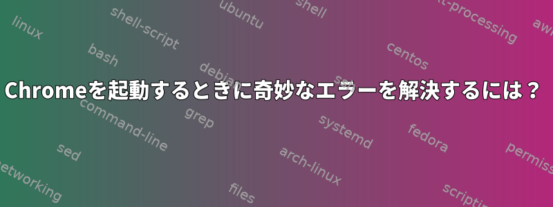 Chromeを起動するときに奇妙なエラーを解決するには？