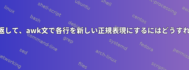 ファイルを繰り返して、awk文で各行を新しい正規表現にするにはどうすればよいですか？