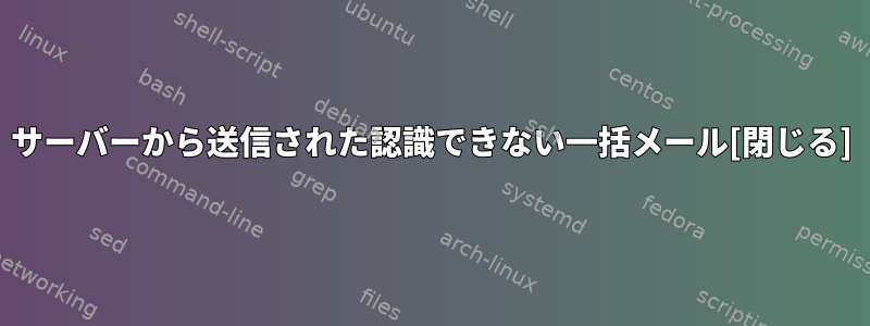 サーバーから送信された認識できない一括メール[閉じる]