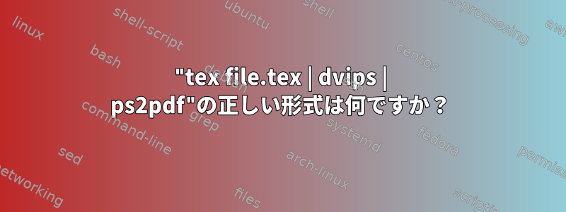 "tex file.tex | dvips | ps2pdf"の正しい形式は何ですか？