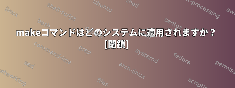 makeコマンドはどのシステムに適用されますか？ [閉鎖]