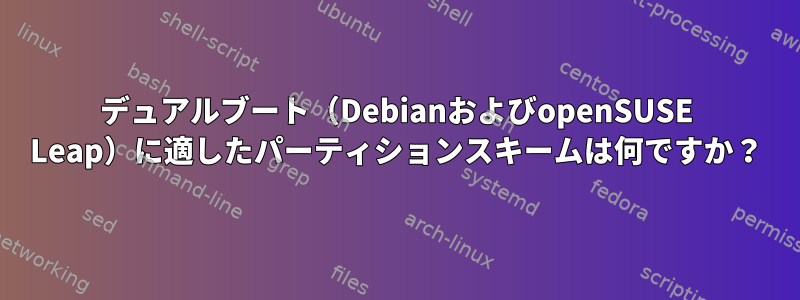 デュアルブート（DebianおよびopenSUSE Leap）に適したパーティションスキームは何ですか？