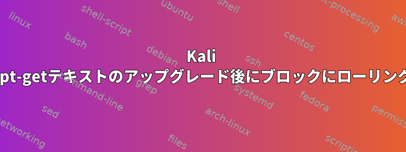 Kali Linuxのapt-getテキストのアップグレード後にブロックにローリング[閉じる]