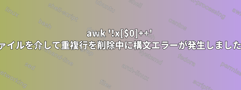 awk '!x[$0]++' ファイルを介して重複行を削除中に構文エラーが発生しました。