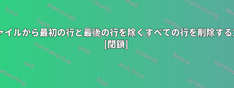 UNIXファイルから最初の行と最後の行を除くすべての行を削除する方法は？ [閉鎖]