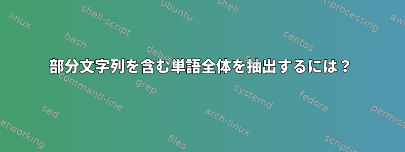 部分文字列を含む単語全体を抽出するには？