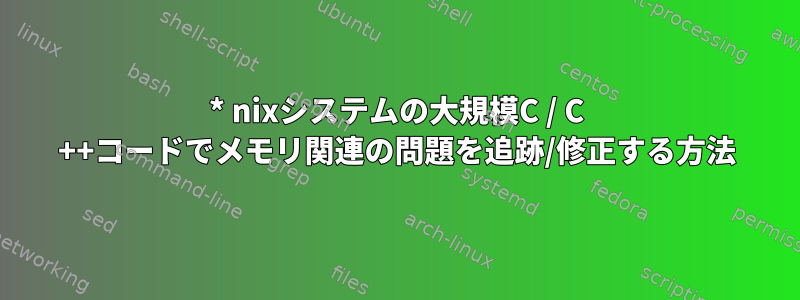 * nixシステムの大規模C / C ++コードでメモリ関連の問題を追跡/修正する方法