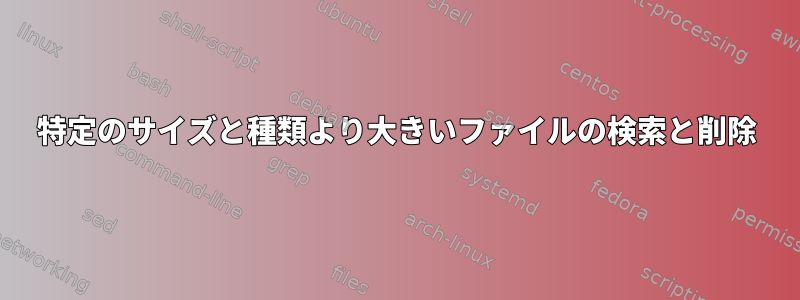 特定のサイズと種類より大きいファイルの検索と削除