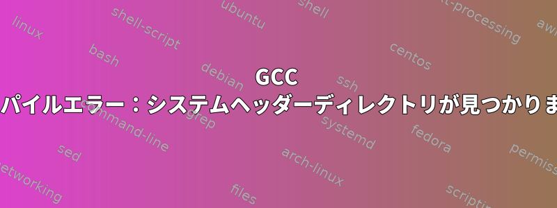 GCC 4.8コンパイルエラー：システムヘッダーディレクトリが見つかりません。