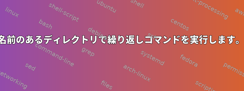 名前のあるディレクトリで繰り返しコマンドを実行します。