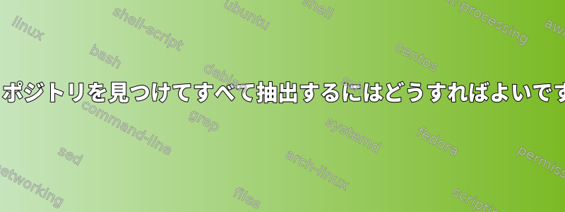 .gitリポジトリを見つけてすべて抽出するにはどうすればよいですか？