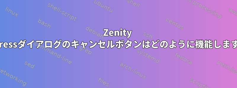 Zenity Progressダイアログのキャンセルボタンはどのように機能しますか？