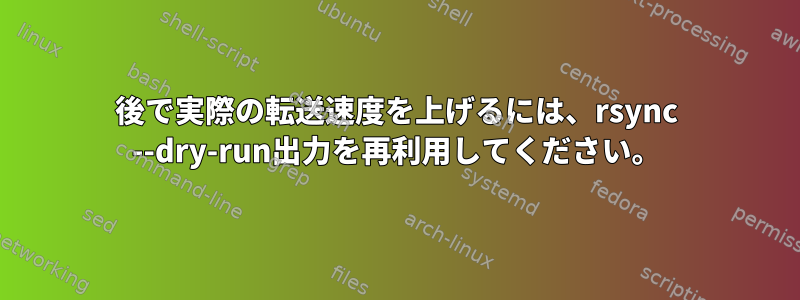 後で実際の転送速度を上げるには、rsync --dry-run出力を再利用してください。