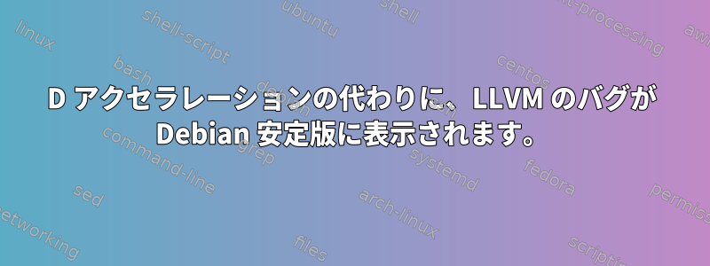 3D アクセラレーションの代わりに、LLVM のバグが Debian 安定版に表示されます。