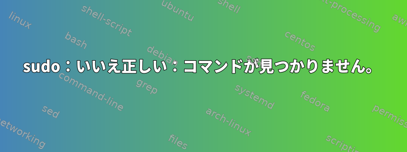 sudo：いいえ正しい：コマンドが見つかりません。