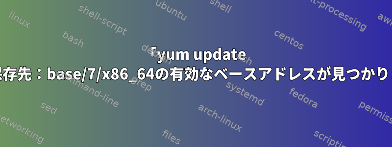 「yum update all」に「保存先：base/7/x86_64の有効なベースアドレスが見つかりません。」