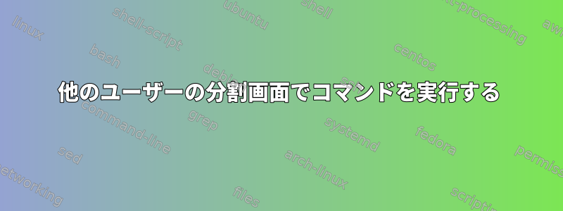 他のユーザーの分割画面でコマンドを実行する