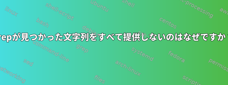 grepが見つかった文字列をすべて提供しないのはなぜですか？