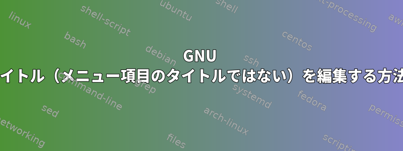 GNU GRUB2自体のタイトル（メニュー項目のタイトルではない）を編集する方法はありますか？