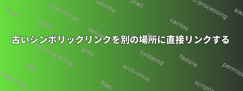 古いシンボリックリンクを別の場所に直接リンクする