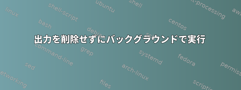 出力を削除せずにバックグラウンドで実行