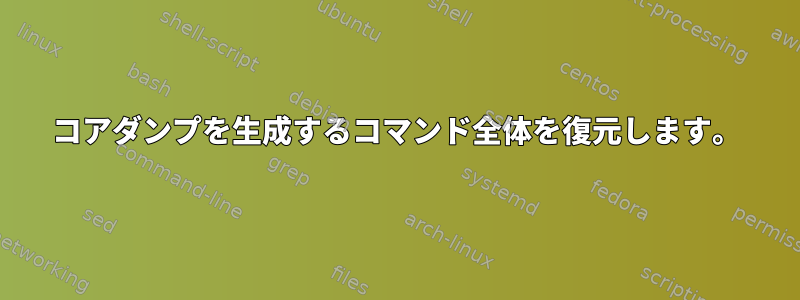 コアダンプを生成するコマンド全体を復元します。