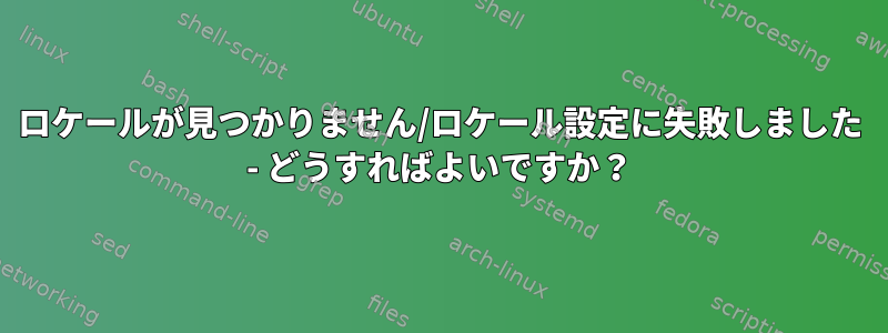 ロケールが見つかりません/ロケール設定に失敗しました - どうすればよいですか？