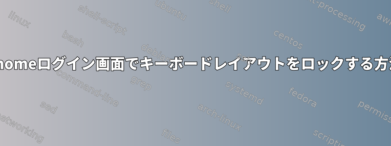 Gnomeログイン画面でキーボードレイアウトをロックする方法