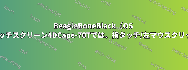 BeagleBoneBlack（OS Debian）用のLCDタッチスクリーン4DCape-70Tでは、指タッチ/左マウスクリックが機能しません。