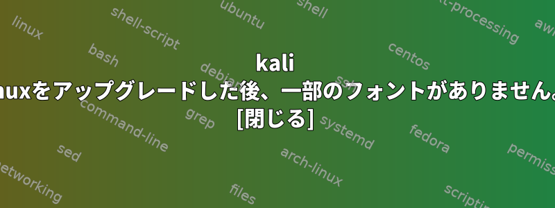 kali linuxをアップグレードした後、一部のフォントがありません。 [閉じる]