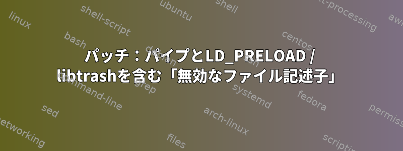 パッチ：パイプとLD_PRELOAD / libtrashを含む「無効なファイル記述子」