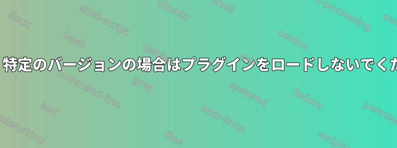 Vim：特定のバージョンの場合はプラグインをロードしないでください