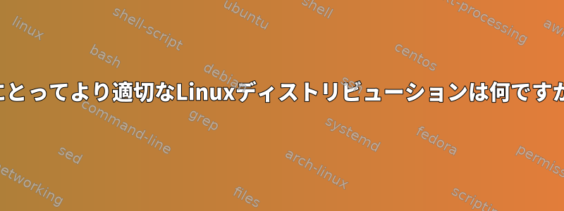 私にとってより適切なLinuxディストリビューションは何ですか？