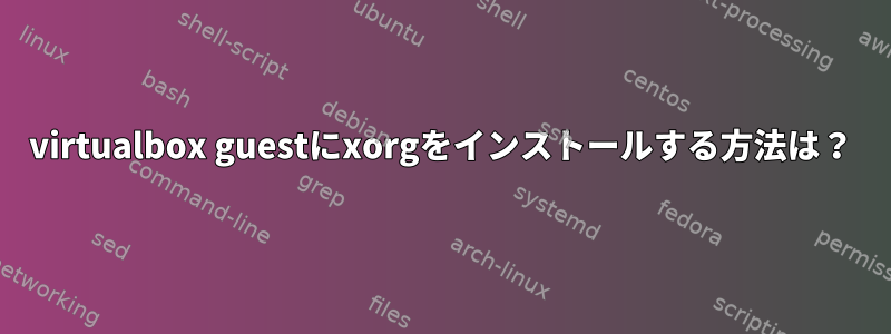 virtualbox guestにxorgをインストールする方法は？