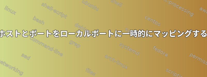 リモートホストとポートをローカルポートに一時的にマッピングする方法は？