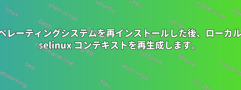 オペレーティングシステムを再インストールした後、ローカルの selinux コンテキストを再生成します。