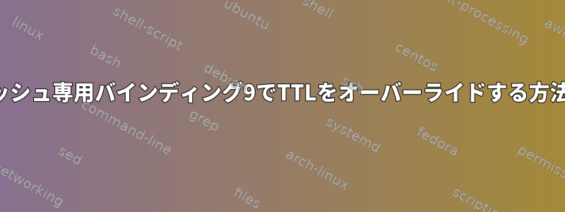 キャッシュ専用バインディング9でTTLをオーバーライドする方法は？