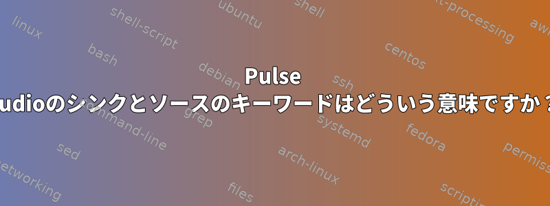 Pulse Audioのシンクとソースのキーワードはどういう意味ですか？