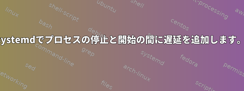 systemdでプロセスの停止と開始の間に遅延を追加します。