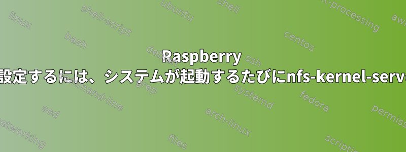 Raspberry Piでネットワークファイル共有を設定するには、システムが起動するたびにnfs-kernel-serverを再起動する必要があります。