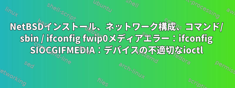 NetBSDインストール、ネットワーク構成、コマンド/ sbin / ifconfig fwip0メディアエラー：ifconfig SIOCGIFMEDIA：デバイスの不適切なioctl