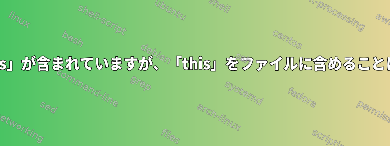 Grepには「this」が含まれていますが、「this」をファイルに含めることはできません。