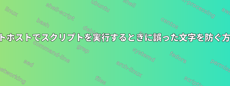 リモートホストでスクリプトを実行するときに誤った文字を防ぐ方法は？