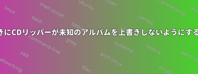 メタデータが見つからないときにCDリッパーが未知のアルバムを上書きしないようにするにはどうすればよいですか？