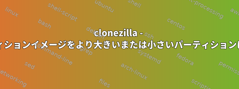 clonezilla - OSパーティションイメージをより大きいまたは小さいパーティションに復元する