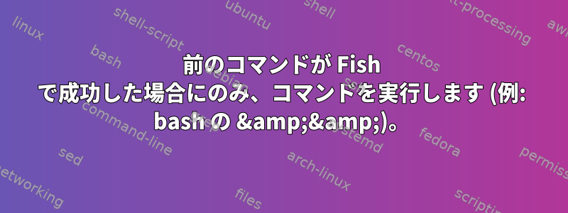 前のコマンドが Fish で成功した場合にのみ、コマンドを実行します (例: bash の &amp;&amp;)。