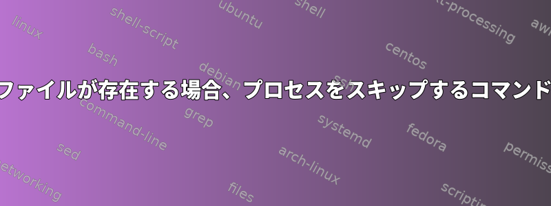 ファイルが存在する場合、プロセスをスキップするコマンド