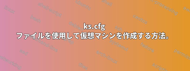 ks.cfg ファイルを使用して仮想マシンを作成する方法。