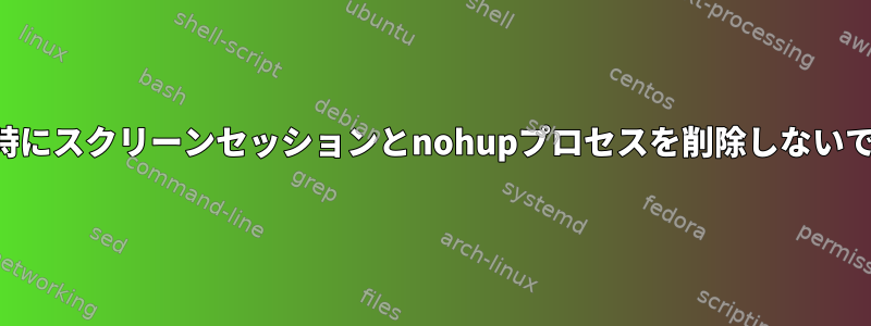 ログアウト時にスクリーンセッションとnohupプロセスを削除しないでください。